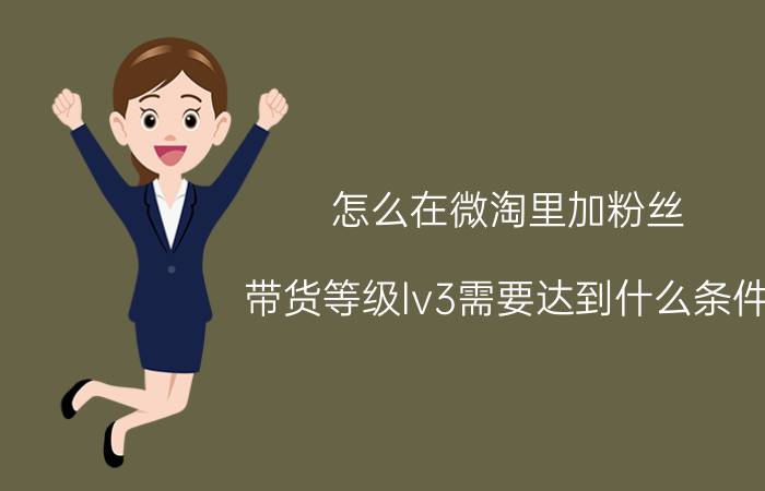 怎么在微淘里加粉丝 带货等级lv3需要达到什么条件？